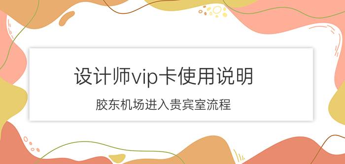 设计师vip卡使用说明 胶东机场进入贵宾室流程？